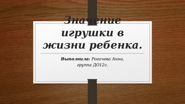 Значение игрушки в жизни ребенка. Выполнила: Рогачева Анна, группа ДО12с. 