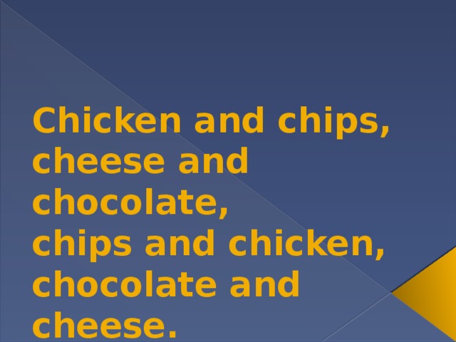 Chicken and chips, cheese and chocolate, chips and chicken, chocolate and cheese.  