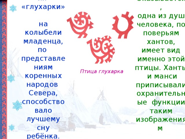 Изображения «глухарки»  на колыбели  младенца, по  представлениям коренных народов  Севера,  способствовало лучшему сну ребёнка.   Оказывается , одна из душ человека, по поверьям хантов, имеет вид именно этой птицы. Ханты и манси приписывали охранительные функции таким изображениям   Птица глухарка 