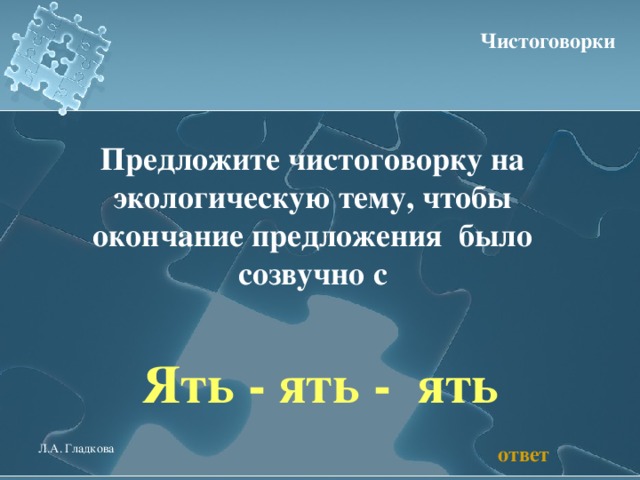 Чистоговорки Предложите чистоговорку на экологическую тему, чтобы окончание предложения было созвучно с  Ять - ять - ять ответ Л.А. Гладкова 