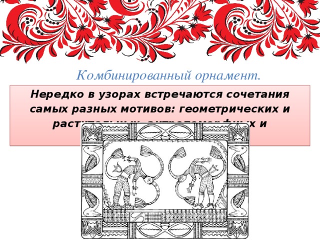 Комбинированный орнамент. Нередко в узорах встречаются сочетания самых разных мотивов: геометрических и растительных, антропоморфных и зооморфных. 