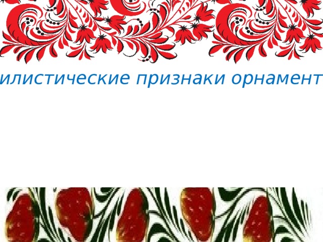 Стилистические признаки орнамента. Общие стилистические признаки орнаментального искусства определяются особенностями и традициями изобразительной культуры каждого народа, обладает определенной устойчивостью на протяжении длительного исторического периода и имеет ярко выраженный эмоциональный характер. 