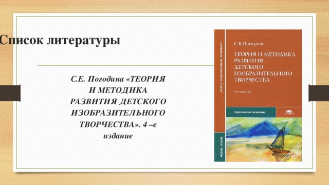 Список литературы   С.Е. Погодина «ТЕОРИЯ И МЕТОДИКА РАЗВИТИЯ ДЕТСКОГО ИЗОБРАЗИТЕЛЬНОГО ТВОРЧЕСТВА». 4 –е издание 