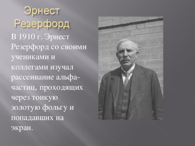 В 1910 г. Эрнест Резерфорд со своими учениками и коллегами изучал рассеивание альфа-частиц , проходящих через тонкую золотую фольгу и попадавших на экран. 