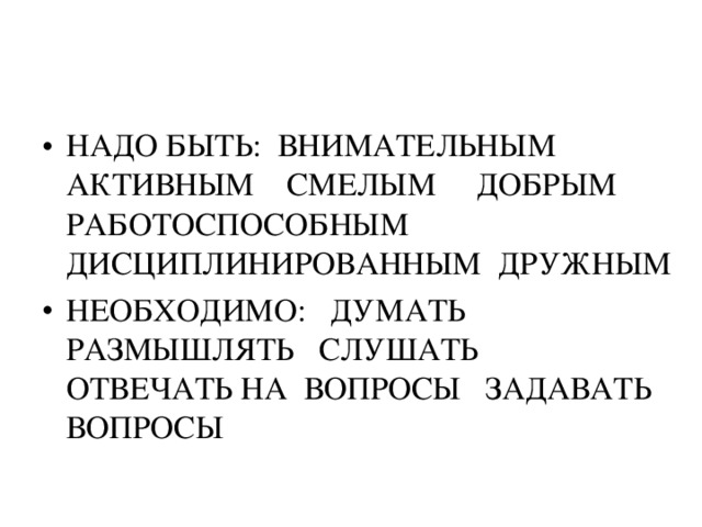 НАДО БЫТЬ: ВНИМАТЕЛЬНЫМ АКТИВНЫМ СМЕЛЫМ ДОБРЫМ РАБОТОСПОСОБНЫМ ДИСЦИПЛИНИРОВАННЫМ  ДРУЖНЫМ  НЕОБХОДИМО: ДУМАТЬ РАЗМЫШЛЯТЬ СЛУШАТЬ ОТВЕЧАТЬ НА ВОПРОСЫ ЗАДАВАТЬ ВОПРОСЫ 