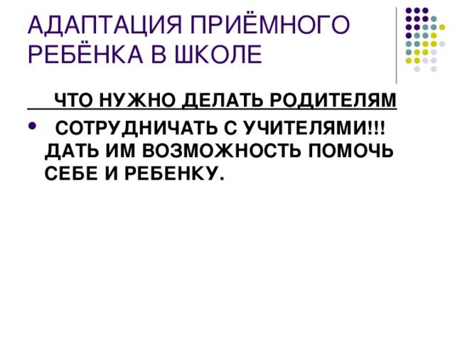 АДАПТАЦИЯ ПРИЁМНОГО РЕБЁНКА В ШКОЛЕ      ЧТО НУЖНО ДЕЛАТЬ РОДИТЕЛЯМ   СОТРУДНИЧАТЬ С УЧИТЕЛЯМИ!!! ДАТЬ ИМ ВОЗМОЖНОСТЬ ПОМОЧЬ СЕБЕ И РЕБЕНКУ.  