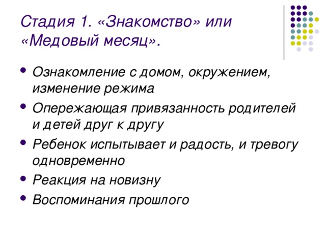 Стадия 1. «Знакомство» или «Медовый месяц». Ознакомление с домом, окружением, изменение режима Опережающая привязанность родителей и детей друг к другу Ребенок испытывает и радость, и тревогу одновременно Реакция на новизну Воспоминания прошлого 