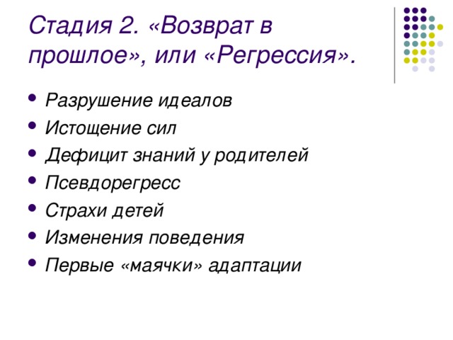 Стадия 2. «Возврат в прошлое», или «Регрессия». Разрушение идеалов Истощение сил Дефицит знаний у родителей Псевдорегресс Страхи детей  Изменения поведения Первые «маячки» адаптации 