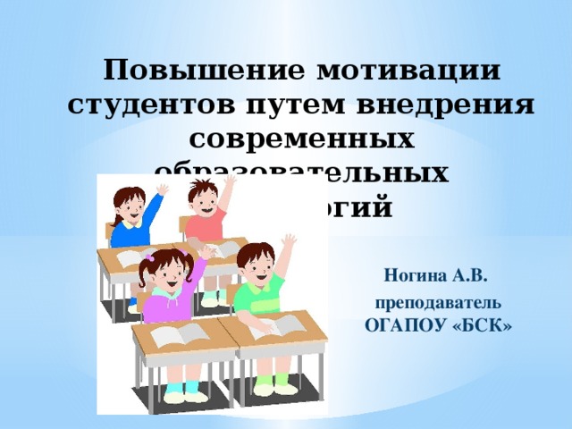 Повышение мотивации студентов путем внедрения современных образовательных технологий   Ногина А.В. преподаватель ОГАПОУ «БСК» 