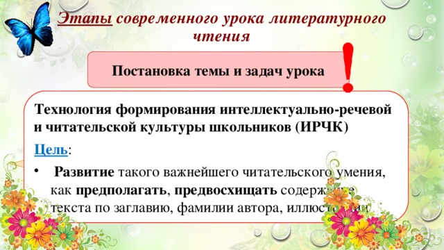 Этапы современного урока литературного чтения Постановка темы и задач урока Технология формирования интеллектуально-речевой и читательской культуры школьников (ИРЧК) Цель :  Развитие такого важнейшего читательского умения, как предполагать , предвосхищать содержание текста по заглавию, фамилии автора, иллюстрации Вторичный синтез 