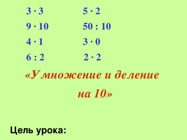 3 · 3 5 · 2  9 · 10 50 : 10  4 · 1 3 · 0  6 : 2 2 · 2 «Умножение и деление  на 10»  Цель урока: