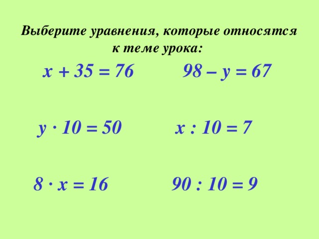 Выберите уравнения, которые относятся к теме урока:  х + 35 = 76 98 – у = 67   у · 10 = 50 х : 10 = 7   8 · х = 16 90 : 10 = 9