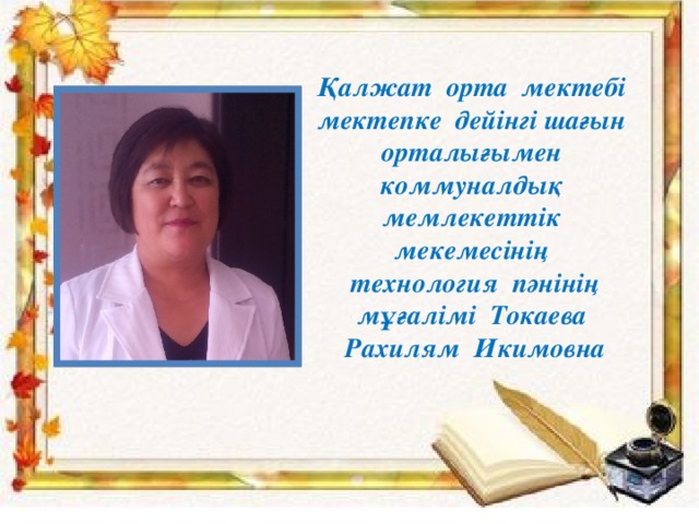 Қалжат орта мектебі мектепке дейінгі шағын орталығымен коммуналдық мемлекеттік мекемесінің  технология пәнінің мұғалімі Токаева Рахилям Икимовна 