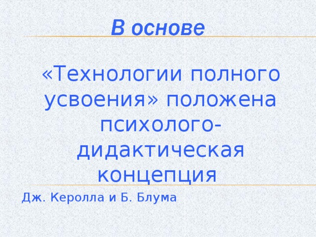 «Технологии полного усвоения» положена психолого-дидактическая концепция Дж. Керолла и Б. Блума