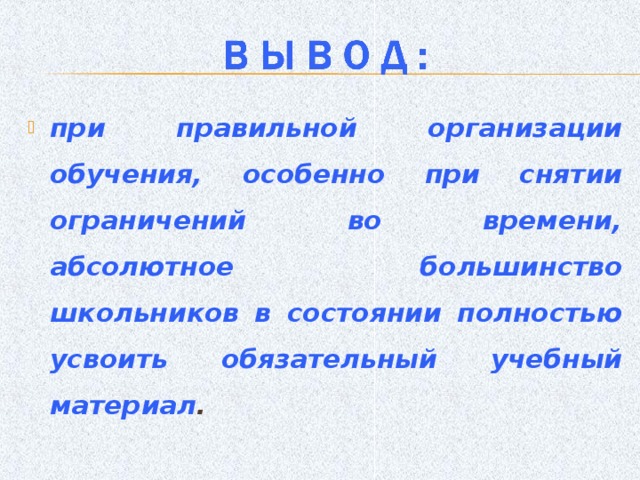 при правильной организации обучения, особенно при снятии ограничений во времени, абсолютное большинство школьников в состоянии полностью усвоить обязательный учебный материал .