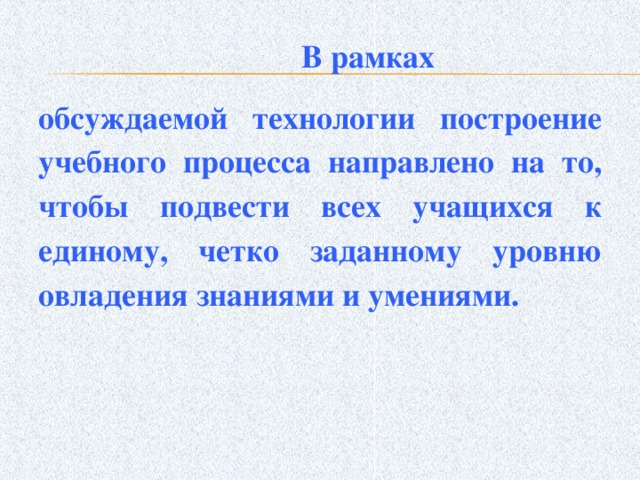 В рамках обсуждаемой технологии построение учебного процесса направлено на то, чтобы подвести всех учащихся к единому, четко заданному уровню овладения знаниями и умениями.