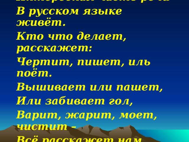 Интересная часть речи В русском языке живёт. Кто что делает, расскажет: Чертит, пишет, иль поёт. Вышивает или пашет, Или забивает гол, Варит, жарит, моет, чистит – Всё расскажет нам … . 