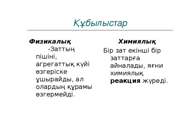 Құбылыстар Физикалық  -Заттың пішіні, агрегаттық күйі өзгеріске ұшырайды, ал олардың құрамы өзгермейді. Химиялық Бір зат екінші бір заттарға айналады, яғни химиялық реакция жүреді.