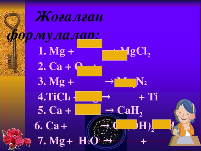   Жоғалған формулалар:   1. Mg + → MgCl 2   2. С a + O 2  →   3. Mg + → Mg 3 N 2   4. TiCl 4 + Mg  → + Ti   5. Са +  → Са H 2     6 . С a  + → Са (OH) 2  + Н 2    7 . Mg  + H 2 O  →   + 
