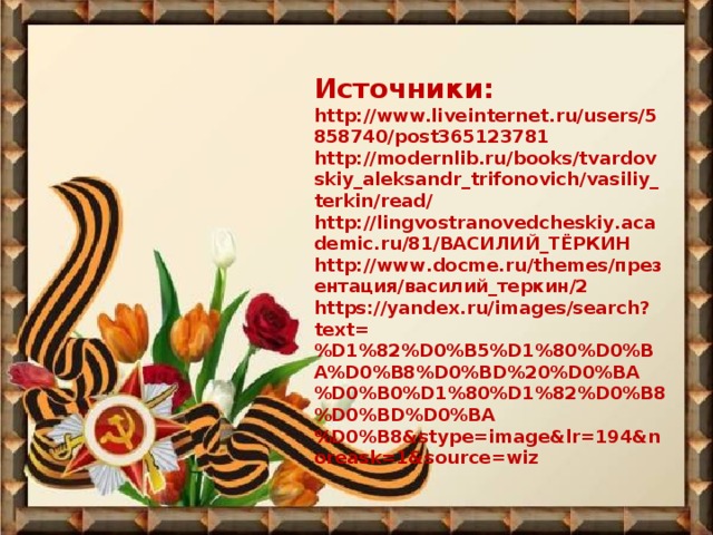 Источники: http://www.liveinternet.ru/users/5858740/post365123781 http://modernlib.ru/books/tvardovskiy_aleksandr_trifonovich/vasiliy_terkin/read/ http://lingvostranovedcheskiy.academic.ru/81/ВАСИЛИЙ_ТЁРКИН http://www.docme.ru/themes/презентация/василий_теркин/2 https://yandex.ru/images/search?text=%D1%82%D0%B5%D1%80%D0%BA%D0%B8%D0%BD%20%D0%BA%D0%B0%D1%80%D1%82%D0%B8%D0%BD%D0%BA%D0%B8&stype=image&lr=194&noreask=1&source=wiz