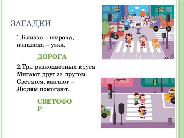 Загадки  1.Близко – широка,  издалека – узка.     2.Три разноцветных круга  Мигают друг за другом.  Светятся, мигают –  Людям помогают.      ДОРОГА СВЕТОФОР 