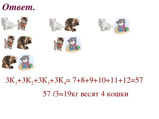 Ответ. 3К 1 +3К 2 +3К 3 +3К 4 = 7+8+9+10+11+12=57 57 /3=19кг весят 4 кошки 
