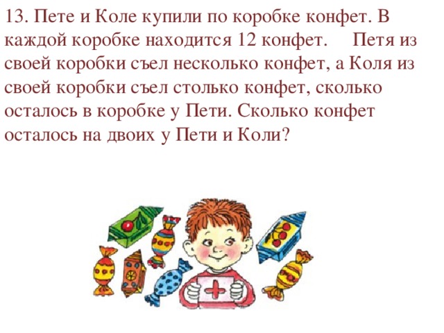 13. Пете и Коле купили по коробке конфет. В каждой коробке находится 12 конфет. Петя из своей коробки съел несколько конфет, а Коля из своей коробки съел столько конфет, сколько осталось в коробке у Пети. Сколько конфет осталось на двоих у Пети и Коли? 