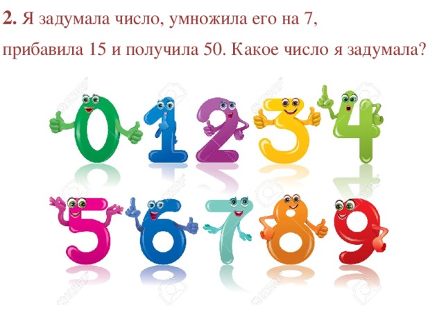 2 . Я задумала число, умножила его на 7, прибавила 15 и получила 50. Какое число я задумала? 