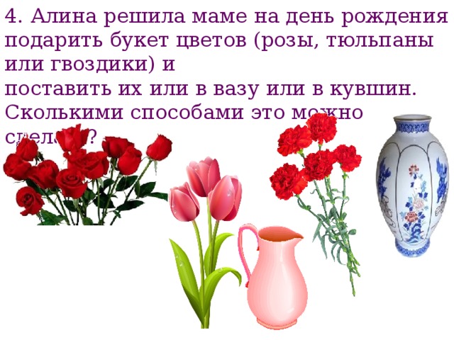 4. Алина решила маме на день рождения подарить букет цветов (розы, тюльпаны или гвоздики) и поставить их или в вазу или в кувшин. Сколькими способами это можно сделать? 