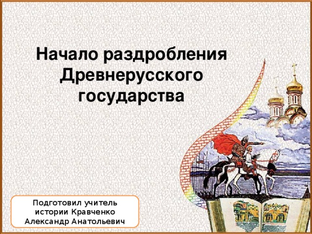 Начало раздробления Древнерусского государства Подготовил учитель истории Кравченко Александр Анатольевич  