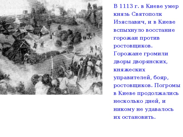 В 1113 г. в Киеве умер князь Святополк Изяславич, и в Киеве вспыхнуло восстание горожан против ростовщиков. Горожане громили дворы дворянских, княжеских управителей, бояр, ростовщиков. Погромы в Киеве продолжались несколько дней, и никому не удавалось их остановить.  