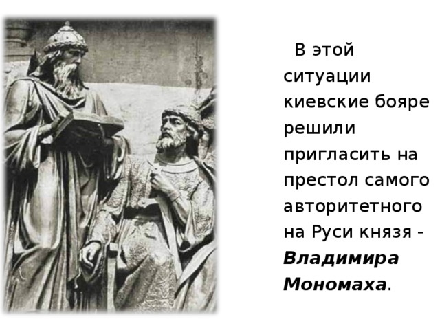     В этой ситуации киевские бояре решили пригласить на престол самого авторитетного на Руси князя - Владимира Мономаха .  