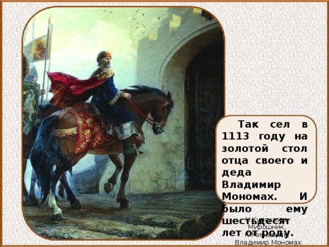 Так сел в 1113 году на золотой стол отца своего и деда Владимир Мономах. И было ему шестьдесят лет от роду. Н.Кургузова-Мирошник, К.Мирошник.  Владимир Мономах 