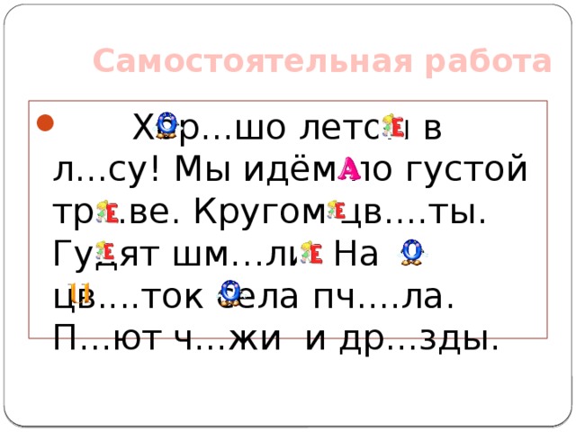 Самостоятельная работа  Хор...шо летом в л...су! Мы идём по густой тр...ве. Кругом цв....ты. Гудят шм…ли. На цв....ток села пч....ла. П...ют ч...жи  и др...зды. 