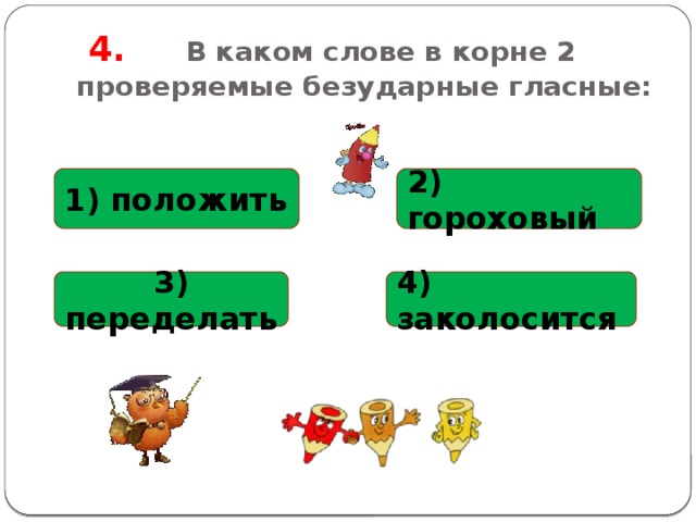  4.  В каком слове в корне 2 проверяемые безударные гласные:  1) положить 2) гороховый 4) заколосится 3) переделать 