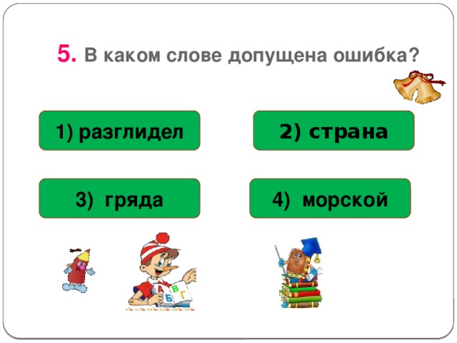  5. В каком слове допущена ошибка? 1) разглидел 2) страна 4) морской 3) гряда 