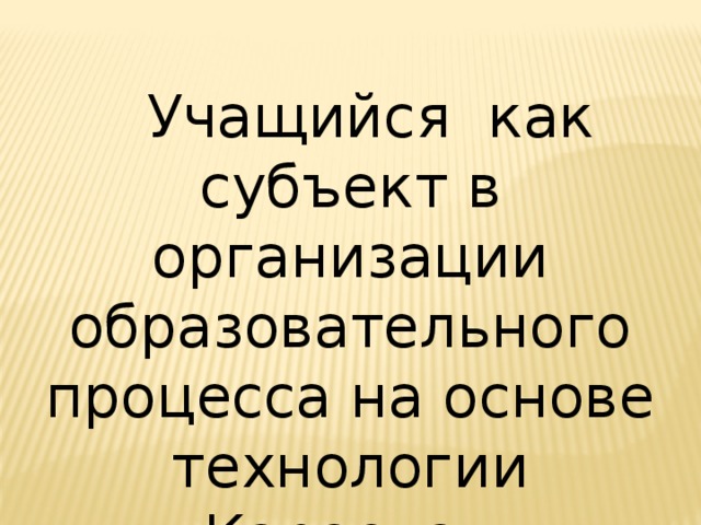 Учащийся как субъект в организации образовательного процесса на основе технологии Караева. 