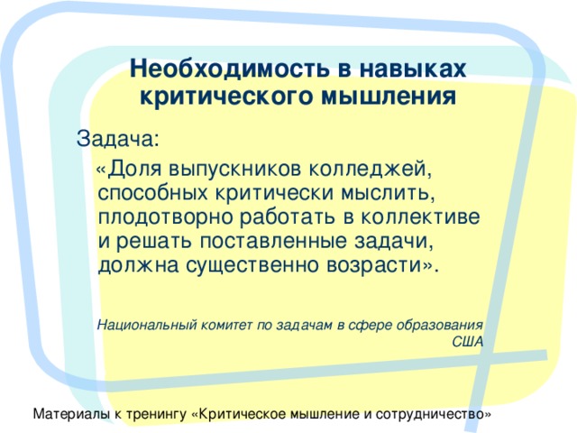 Необходимость в навыках критического мышления Задача:  «Доля выпускников колледжей, способных критически мыслить, плодотворно работать в коллективе и решать поставленные задачи, должна существенно возрасти».  Национальный комитет по задачам в сфере образования США 