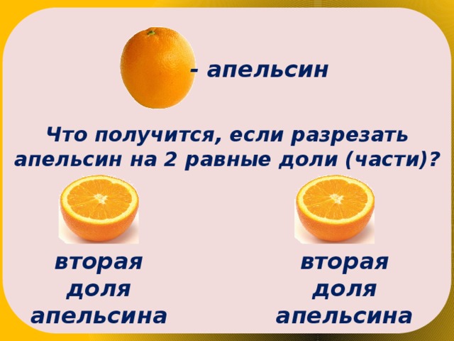 - апельсин Что получится, если разрезать апельсин на 2 равные доли (части)? вторая доля апельсина вторая доля апельсина 