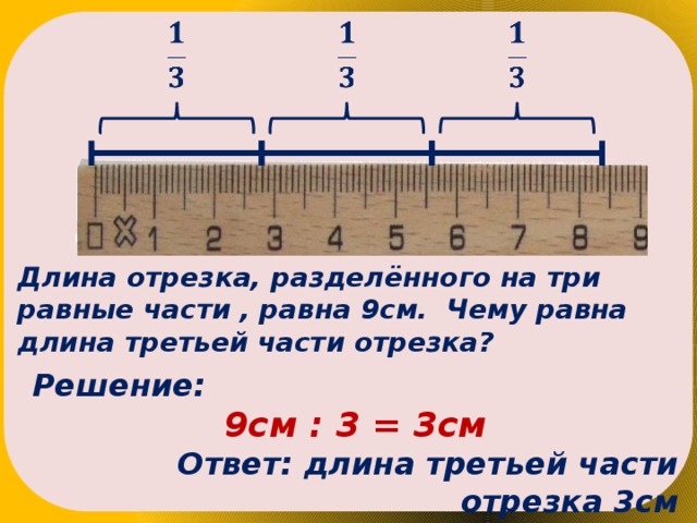       Длина отрезка, разделённого на три равные части , равна 9см. Чему равна длина третьей части отрезка? Решение: 9см : 3 = 3см Ответ: длина третьей части отрезка 3см 