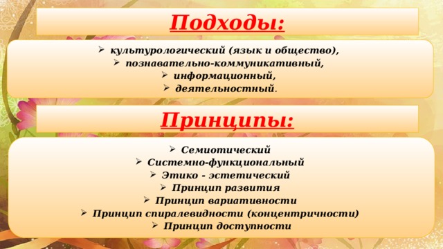 Подходы: культурологический (язык и общество), познавательно-коммуникативный, информационный, деятельностный . Принципы: Семиотический Системно-функциональный Этико - эстетический Принцип развития Принцип вариативности Принцип спиралевидности (концентричности) Принцип доступности 