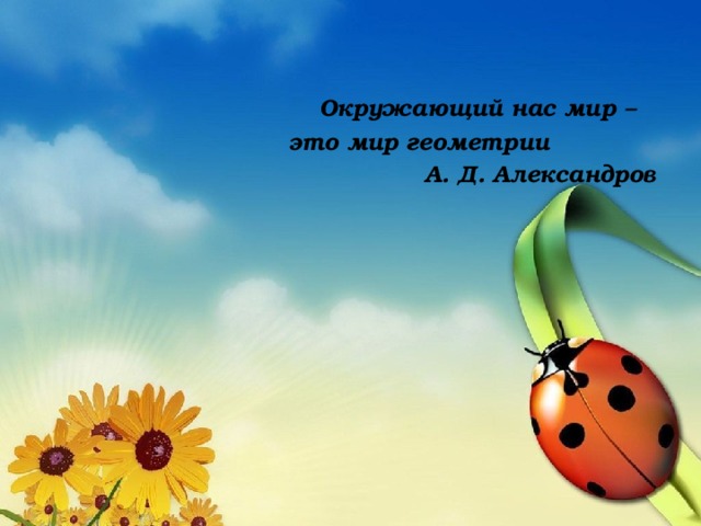  Окружающий нас мир –  это мир геометрии  А. Д. Александров 