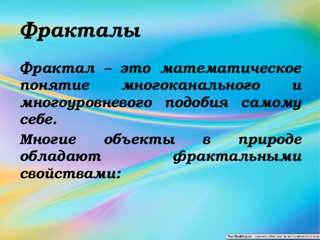 Фракталы Фрактал – это математическое понятие многоканального и многоуровневого подобия самому себе. Многие объекты в природе обладают фрактальными свойствами: 