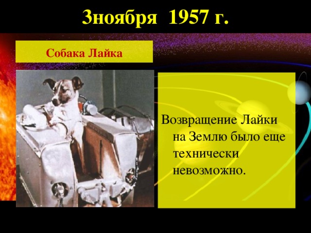 3ноября 1957 г.   Собака Лайка  Возвращение Лайки на Землю было еще технически невозможно.