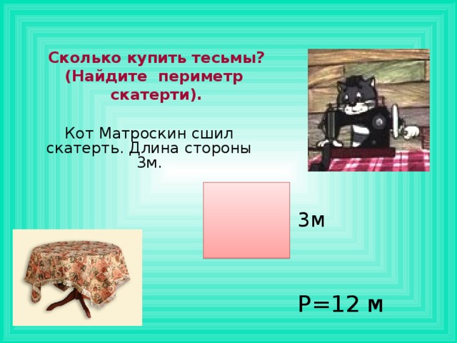 Сколько купить тесьмы? (Найдите периметр скатерти). Кот Матроскин сшил скатерть. Длина стороны 3м. 3м Р=12 м 