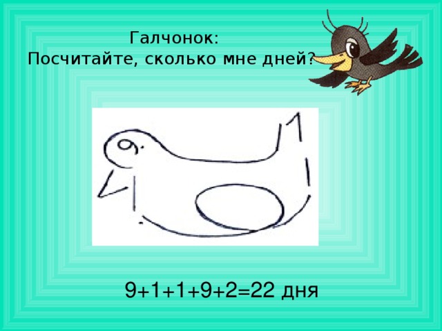 Галчонок:  Посчитайте, сколько мне дней?  9+1+1+9+2=22 дня 