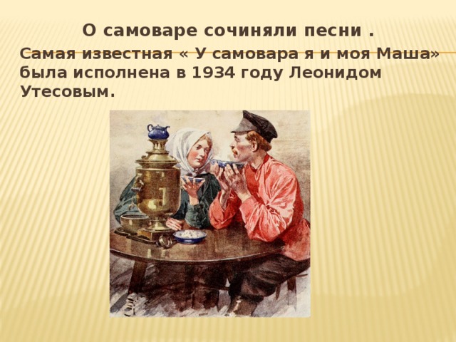 О самоваре сочиняли песни . Самая известная « У самовара я и моя Маша» была исполнена в 1934 году Леонидом Утесовым. 
