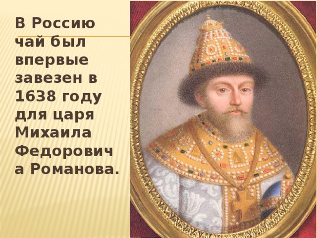 В Россию чай был впервые завезен в 1638 году для царя Михаила Федоровича Романова. 