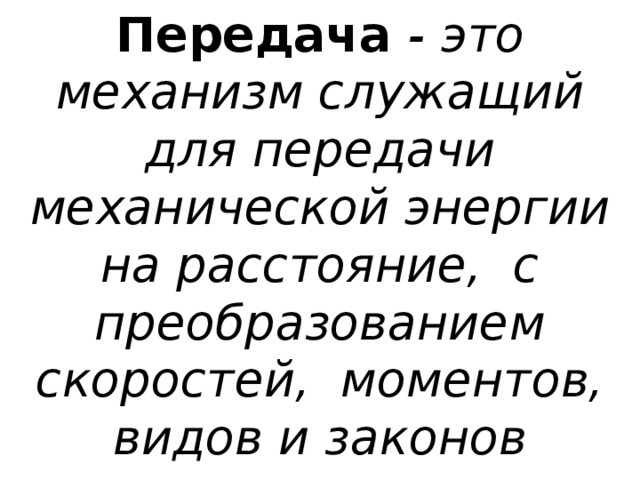 Передача - это механизм служащий для передачи механической энергии на расстояние, с преобразованием скоростей, моментов, видов и законов движения 