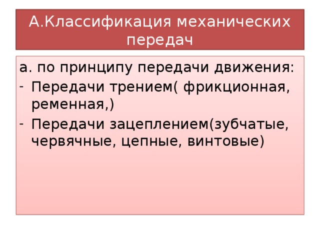 А.Классификация механических передач а. по принципу передачи движения: Передачи трением( фрикционная, ременная,) Передачи зацеплением(зубчатые, червячные, цепные, винтовые) 